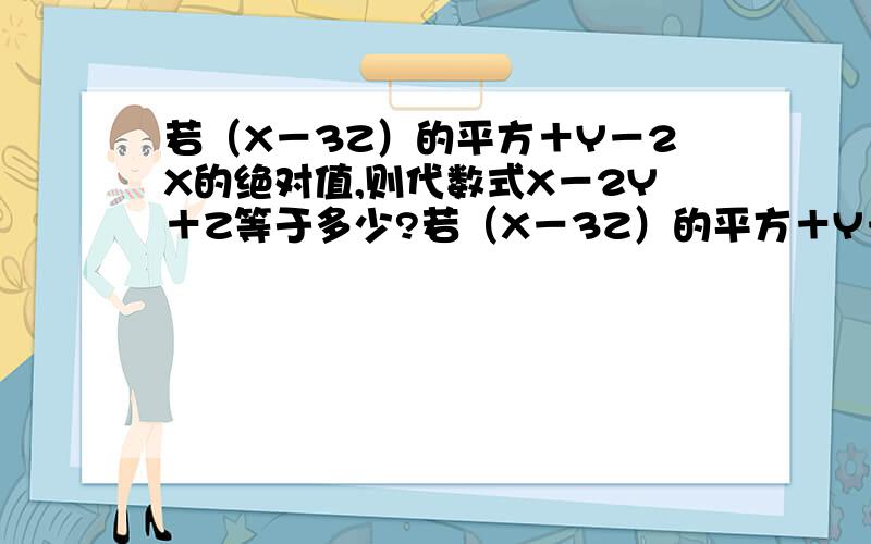 若（X－3Z）的平方＋Y－2X的绝对值,则代数式X－2Y＋Z等于多少?若（X－3Z）的平方＋Y－2X的绝对值=0，则代数式X－2Y＋Z等于多少？