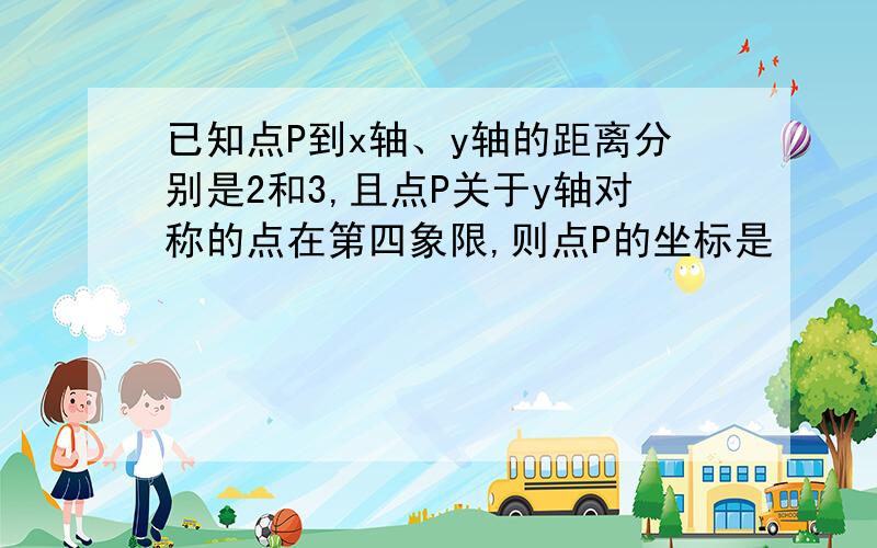 已知点P到x轴、y轴的距离分别是2和3,且点P关于y轴对称的点在第四象限,则点P的坐标是