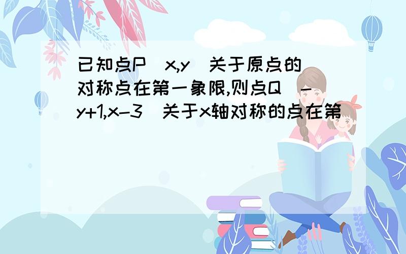 已知点P（x,y）关于原点的对称点在第一象限,则点Q（-y+1,x-3)关于x轴对称的点在第_____象限请说明原因好的加200分！