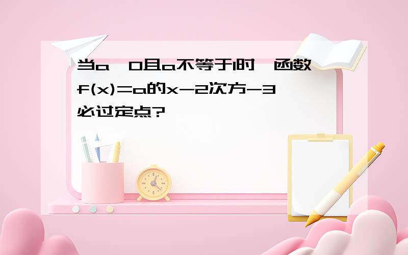 当a>0且a不等于1时,函数f(x)=a的x-2次方-3必过定点?