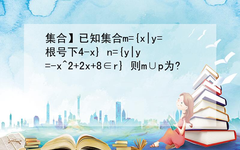 集合】已知集合m={x|y=根号下4-x} n={y|y=-x^2+2x+8∈r} 则m∪p为?