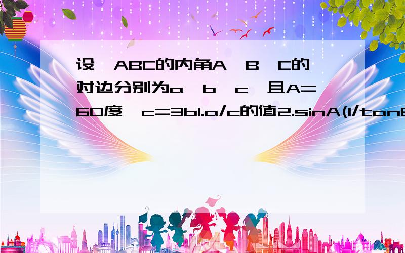 设△ABC的内角A,B,C的对边分别为a,b,c,且A=60度,c=3b1.a/c的值2.sinA(1/tanB+1/tanC)的值