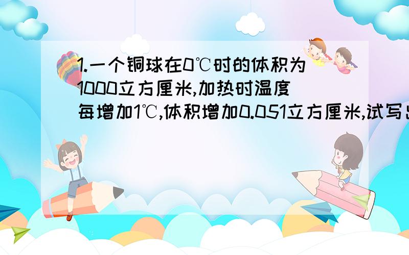 1.一个铜球在0℃时的体积为1000立方厘米,加热时温度每增加1℃,体积增加0.051立方厘米,试写出它的体积y（立方厘米）与温度x（℃）的函数关系式.2.有一长方形的盒子,（共6个面）,做成该盒子