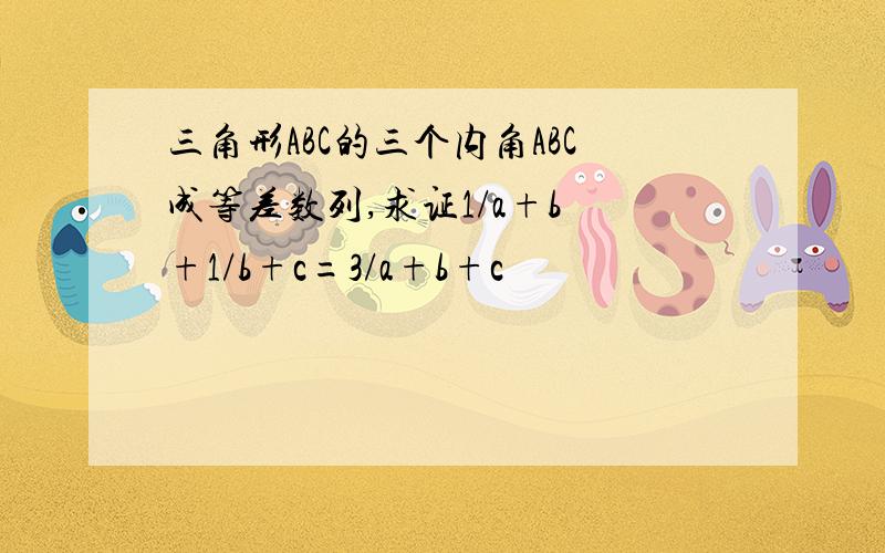 三角形ABC的三个内角ABC成等差数列,求证1/a+b +1/b+c=3/a+b+c