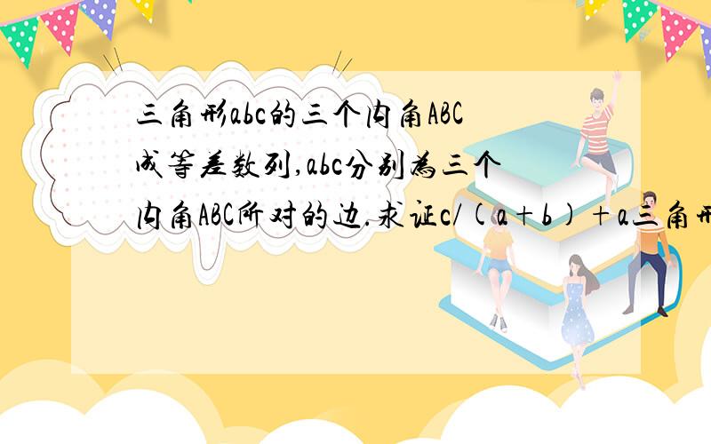 三角形abc的三个内角ABC成等差数列,abc分别为三个内角ABC所对的边.求证c/(a+b)+a三角形abc的三个内角ABC成等差数列,abc分别为三个内角ABC所对的边.求证[c/(a+b)]+[a/(b+c)]=1