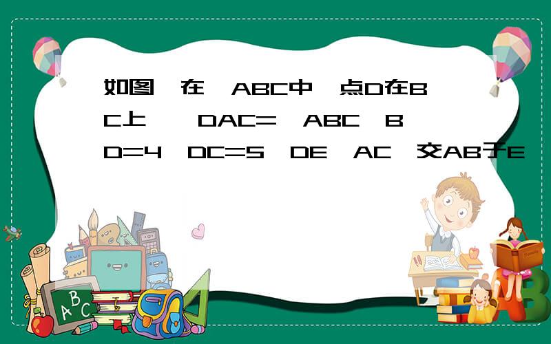 如图,在△ABC中,点D在BC上,∠DAC=∠ABC,BD=4,DC=5,DE∥AC,交AB于E,则DE=___