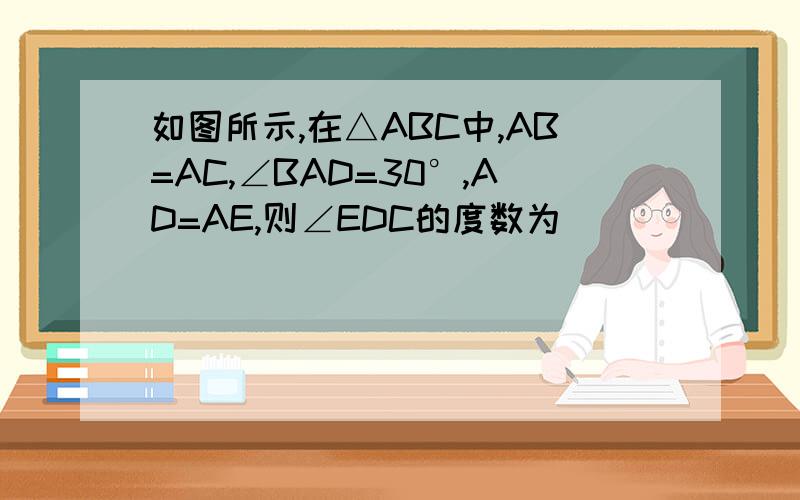 如图所示,在△ABC中,AB=AC,∠BAD=30°,AD=AE,则∠EDC的度数为