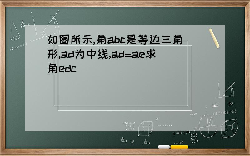 如图所示,角abc是等边三角形,ad为中线,ad=ae求角edc