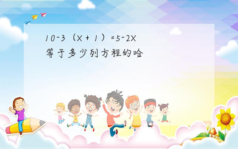 10-3（X＋1）=5-2X等于多少列方程的哈