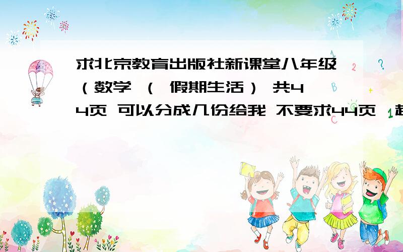 求北京教育出版社新课堂八年级（数学 （ 假期生活） 共44页 可以分成几份给我 不要求44页一起给