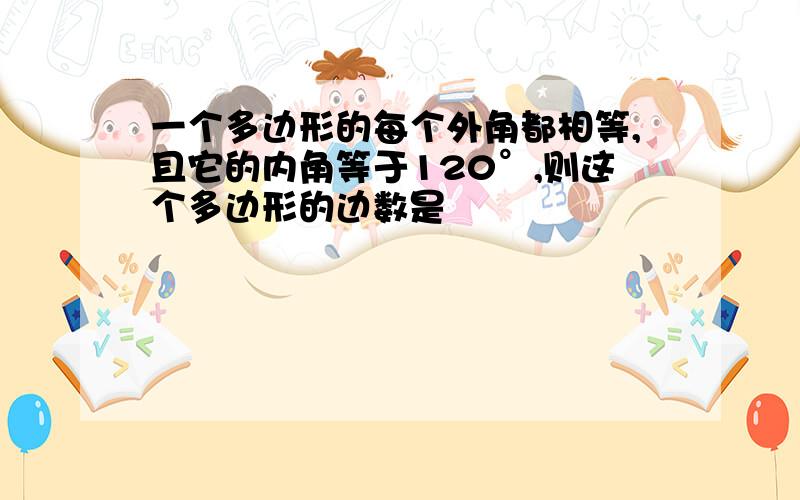 一个多边形的每个外角都相等,且它的内角等于120°,则这个多边形的边数是