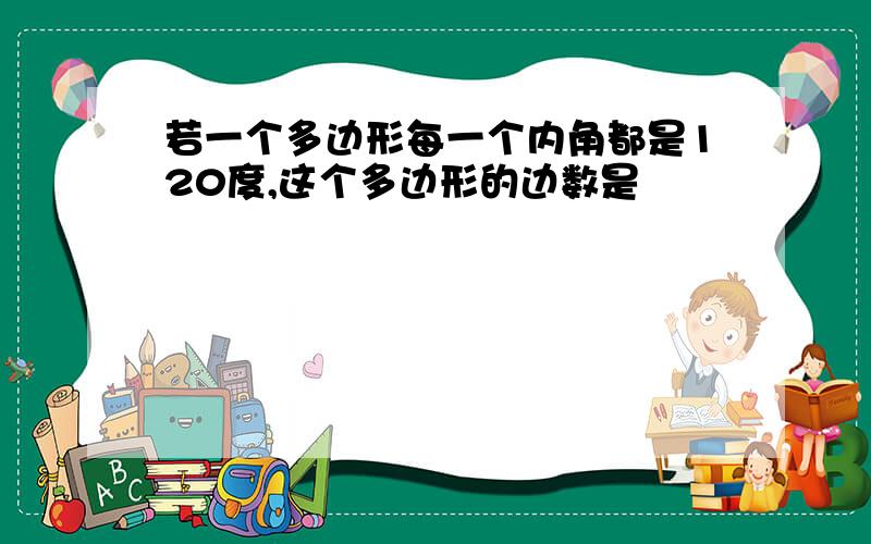 若一个多边形每一个内角都是120度,这个多边形的边数是