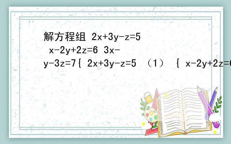 解方程组 2x+3y-z=5 x-2y+2z=6 3x-y-3z=7{ 2x+3y-z=5 （1） { x-2y+2z=6 (2){ 3x-y-3z=7 (3)x=?y=?z=?