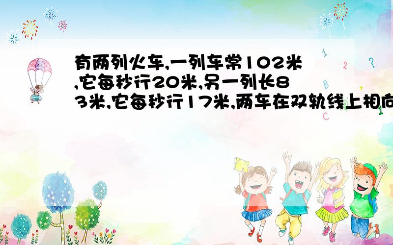 有两列火车,一列车常102米,它每秒行20米,另一列长83米,它每秒行17米,两车在双轨线上相向而行,从?B