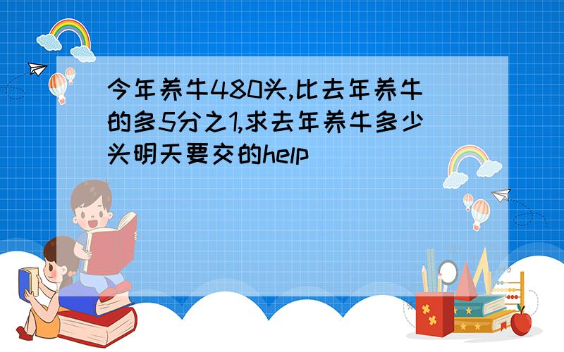 今年养牛480头,比去年养牛的多5分之1,求去年养牛多少头明天要交的help