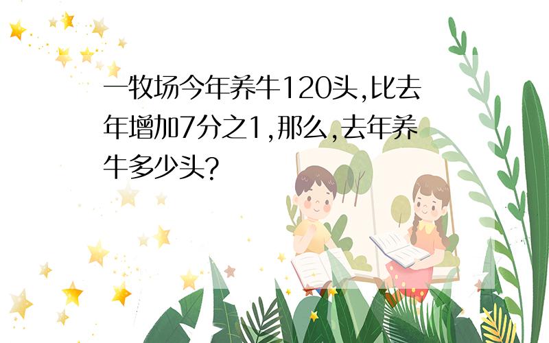 一牧场今年养牛120头,比去年增加7分之1,那么,去年养牛多少头?