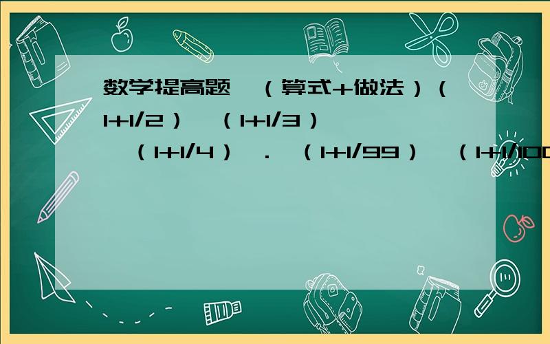 数学提高题,（算式+做法）（1+1/2）×（1+1/3）×（1+1/4）×.×（1+1/99）×（1+1/100）（*/*,*是数字,/是分数线,整体是分数）