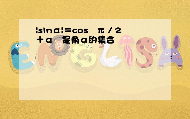 |sinα|＝cos﹙π／2＋α﹚是角α的集合