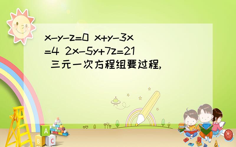 x-y-z=0 x+y-3x=4 2x-5y+7z=21 三元一次方程组要过程,