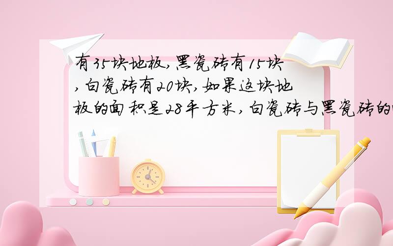 有35块地板,黑瓷砖有15块,白瓷砖有20块,如果这块地板的面积是28平方米,白瓷砖与黑瓷砖的面积分别是多少