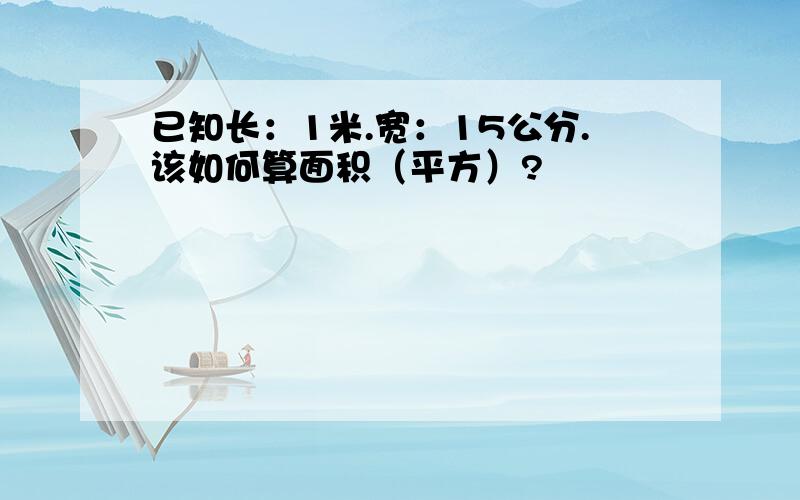 已知长：1米.宽：15公分.该如何算面积（平方）?