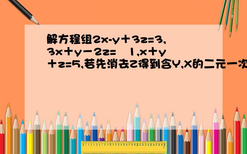 解方程组2x-y＋3z=3,3x＋y－2z=﹣1,x＋y＋z=5,若先消去Z得到含Y,X的二元一次方程组是什么