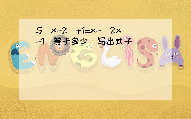 5（x-2）+1=x-（2x-1）等于多少（写出式子）