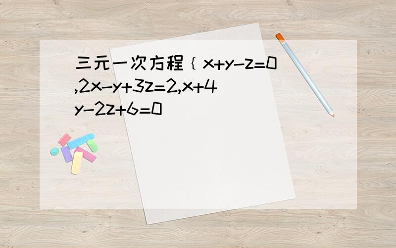 三元一次方程﹛x+y-z=0,2x-y+3z=2,x+4y-2z+6=0