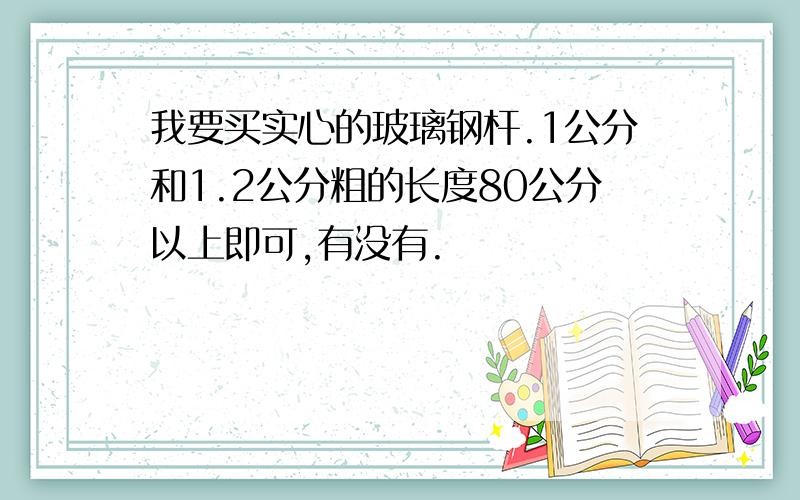 我要买实心的玻璃钢杆.1公分和1.2公分粗的长度80公分以上即可,有没有.