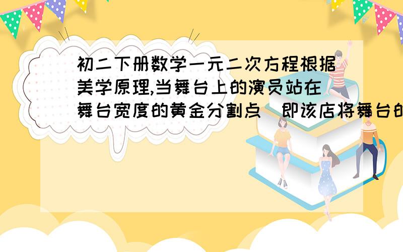 初二下册数学一元二次方程根据美学原理,当舞台上的演员站在舞台宽度的黄金分割点(即该店将舞台的宽度分成两条线段,使较长线段的平方等于较短线段与整个舞台的宽度之积).此时的视觉