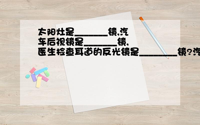 太阳灶是_______镜,汽车后视镜是_______镜,医生检查耳道的反光镜是________镜?汽车后视镜能是面镜?