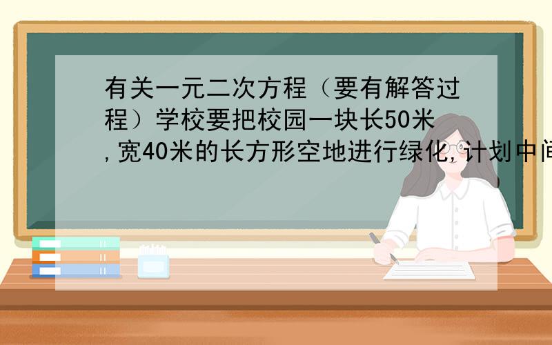 有关一元二次方程（要有解答过程）学校要把校园一块长50米,宽40米的长方形空地进行绿化,计划中间种花,四周留出宽度相同的地种植草坪,且花坛面积占整个绿地面积的3/10,求草坪的宽度