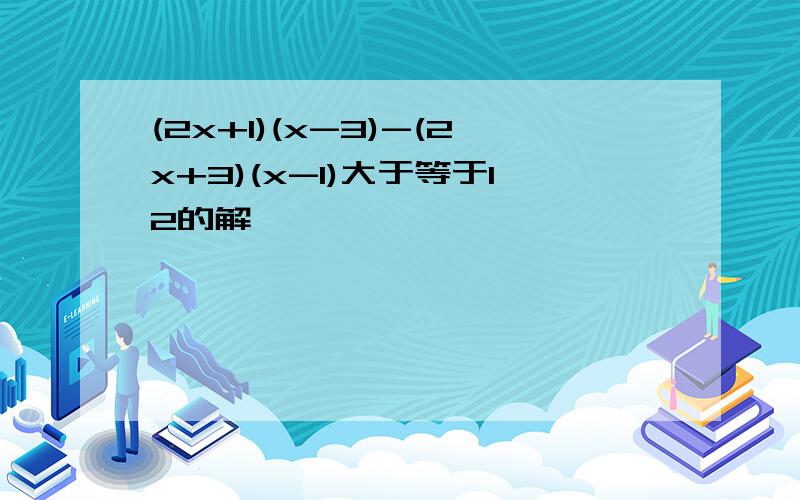 (2x+1)(x-3)-(2x+3)(x-1)大于等于12的解