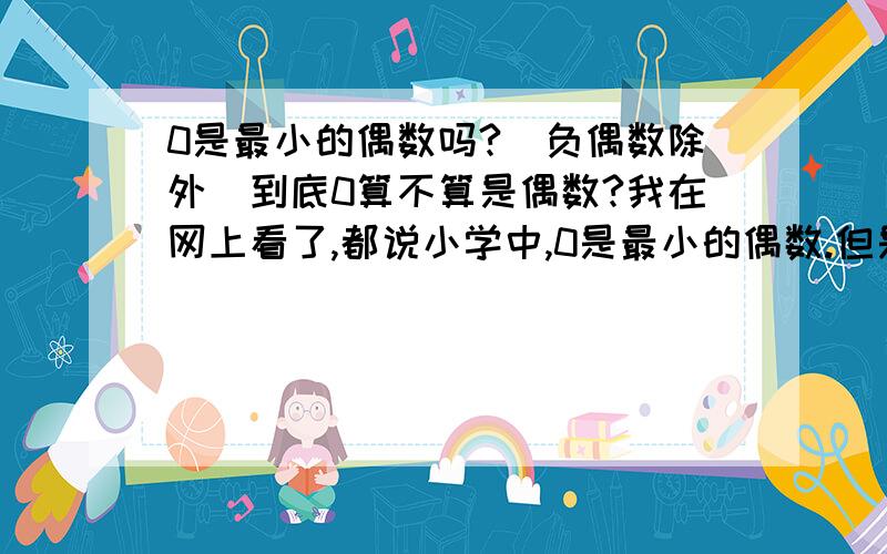 0是最小的偶数吗?(负偶数除外)到底0算不算是偶数?我在网上看了,都说小学中,0是最小的偶数.但是,使用这个教材的教师应该知道,教材上说偶数的概念是:2的倍数叫偶数.而回到倍数与因数那里,