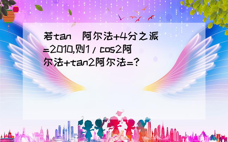 若tan(阿尔法+4分之派)=2010,则1/cos2阿尔法+tan2阿尔法=?