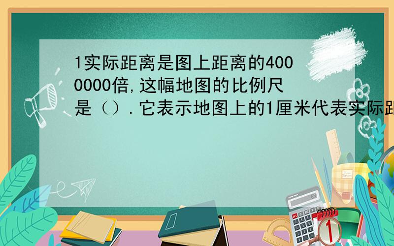 1实际距离是图上距离的4000000倍,这幅地图的比例尺是（）.它表示地图上的1厘米代表实际距离（）千米.2上海到杭州的实际距离是150千米,在一幅地图上量得两地的图上距离是3厘米,这幅地图的