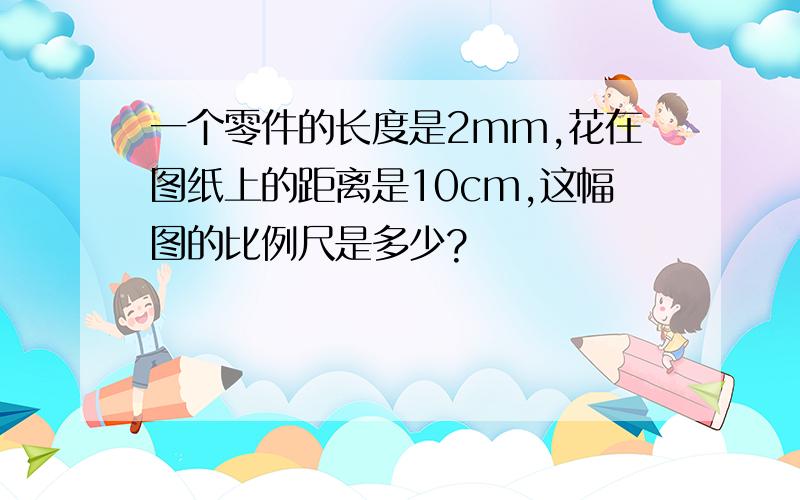 一个零件的长度是2mm,花在图纸上的距离是10cm,这幅图的比例尺是多少?