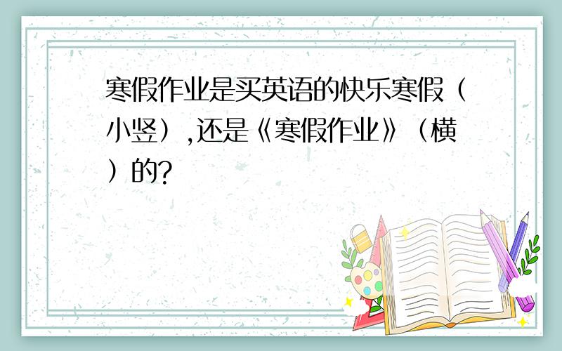 寒假作业是买英语的快乐寒假（小竖）,还是《寒假作业》（横）的?