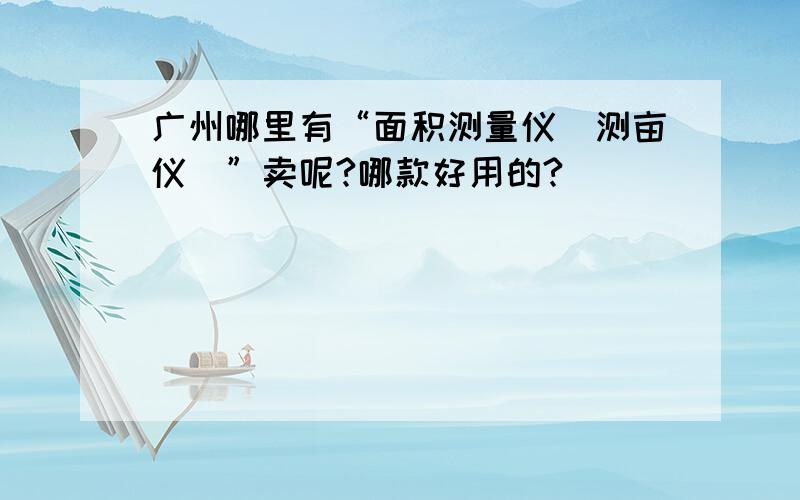 广州哪里有“面积测量仪（测亩仪）”卖呢?哪款好用的?