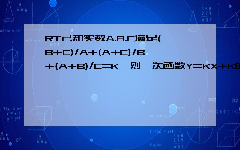 RT已知实数A.B.C满足(B+C)/A+(A+C)/B+(A+B)/C=K,则一次函数Y=KX+K的图像一定经过哪几个象限至少过了三个象限..并且为什么