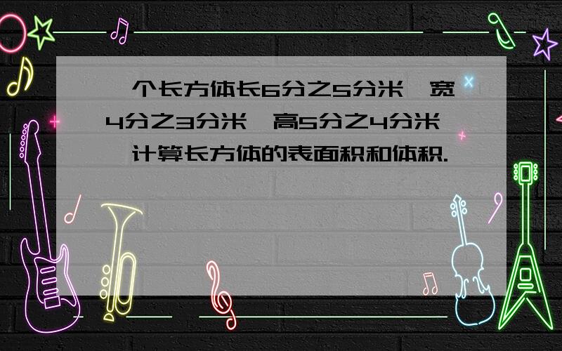 一个长方体长6分之5分米,宽4分之3分米,高5分之4分米,计算长方体的表面积和体积.