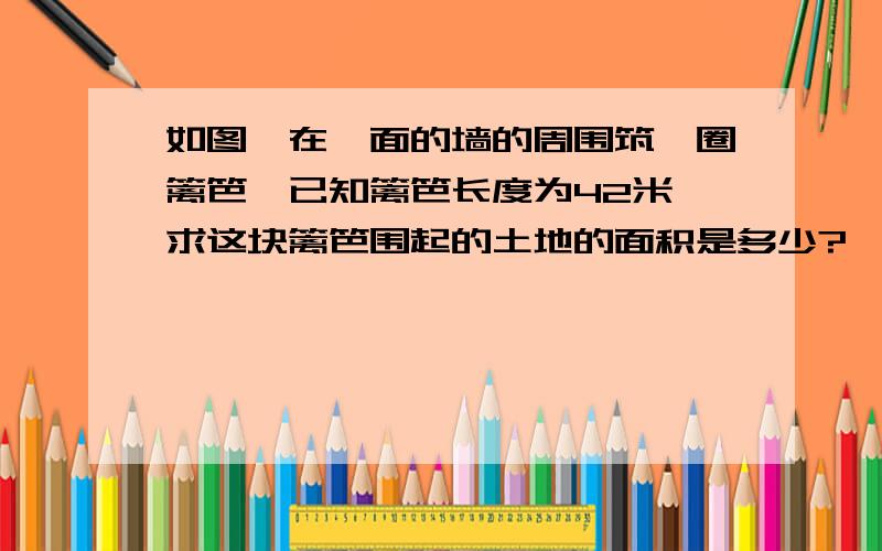 如图,在一面的墙的周围筑一圈篱笆,已知篱笆长度为42米,求这块篱笆围起的土地的面积是多少?