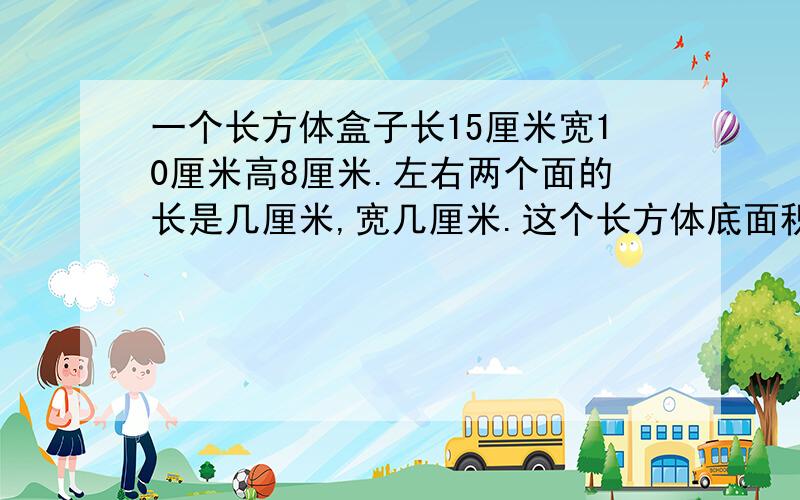 一个长方体盒子长15厘米宽10厘米高8厘米.左右两个面的长是几厘米,宽几厘米.这个长方体底面积几平方厘米表面积几平方厘米、体积几平方厘米