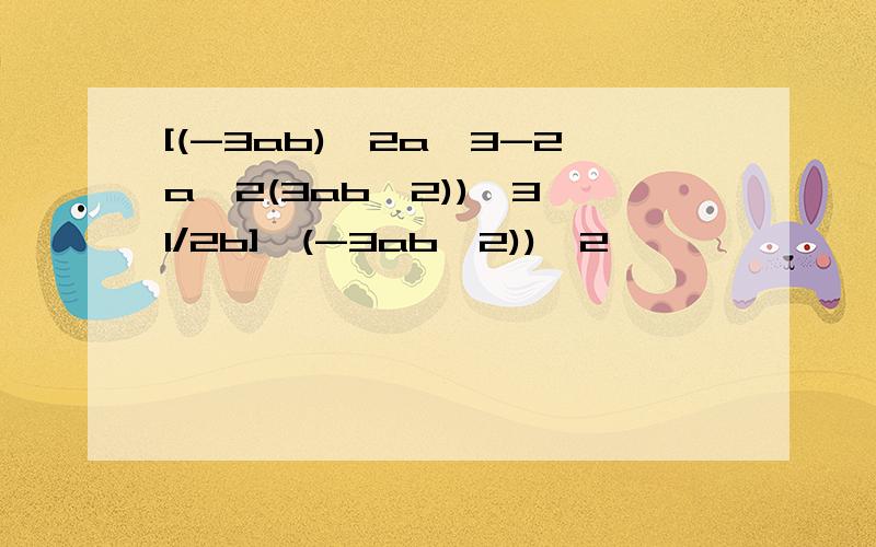 [(-3ab)^2a^3-2a^2(3ab^2))^3*1/2b]÷(-3ab^2))^2