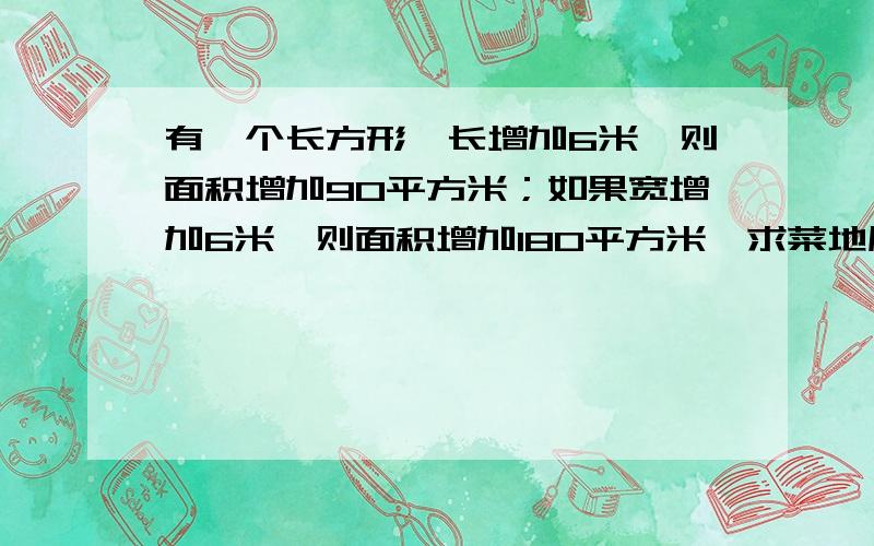 有一个长方形,长增加6米,则面积增加90平方米；如果宽增加6米,则面积增加180平方米,求菜地原来的面积