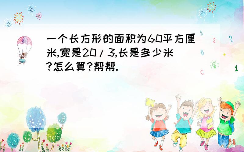 一个长方形的面积为60平方厘米,宽是20/3,长是多少米?怎么算?帮帮.