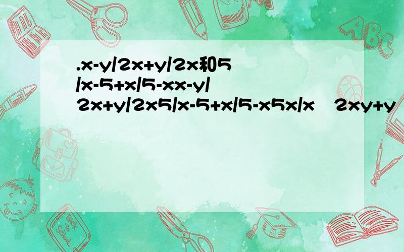 .x-y/2x+y/2x和5/x-5+x/5-xx-y/2x+y/2x5/x-5+x/5-x5x/x²2xy+y²-5y/x²2xy+y²x²/x²-y²-2xy/x-y+y²/x²-y²