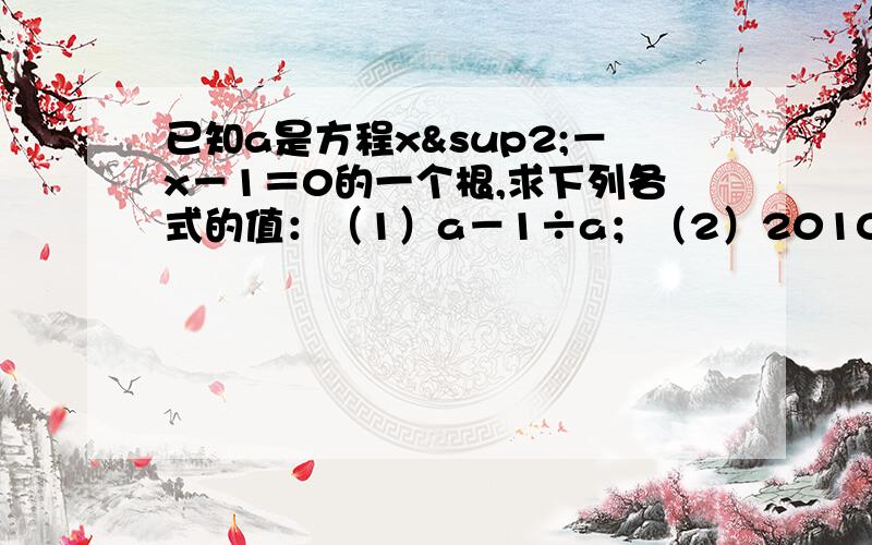 已知a是方程x²－x－1＝0的一个根,求下列各式的值：（1）a－1÷a；（2）2010－a³＋2a²