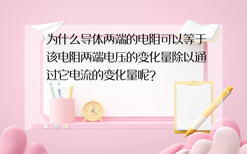 为什么导体两端的电阻可以等于该电阻两端电压的变化量除以通过它电流的变化量呢?