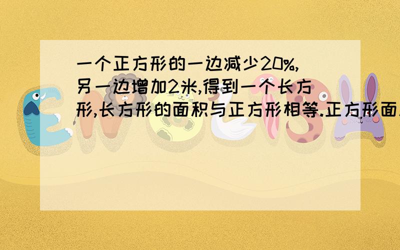 一个正方形的一边减少20%,另一边增加2米,得到一个长方形,长方形的面积与正方形相等.正方形面积是多少